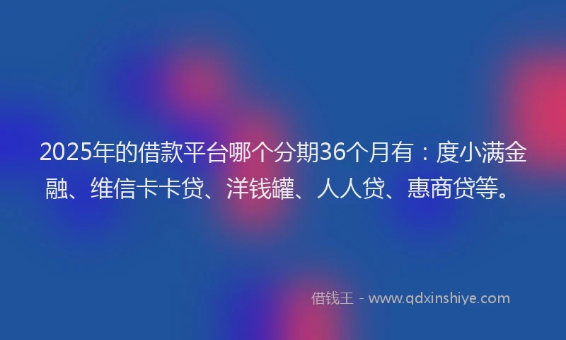 2025年的借款平台哪个分期36个月有：度小满金融、维信卡卡贷、洋钱罐、人人贷、惠商贷等。