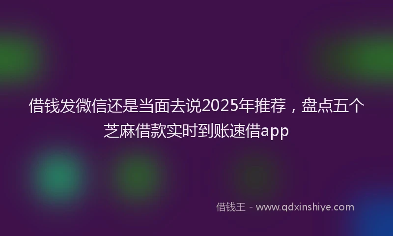 借钱发微信还是当面去说2025年推荐，盘点五个芝麻借款实时到账速借app