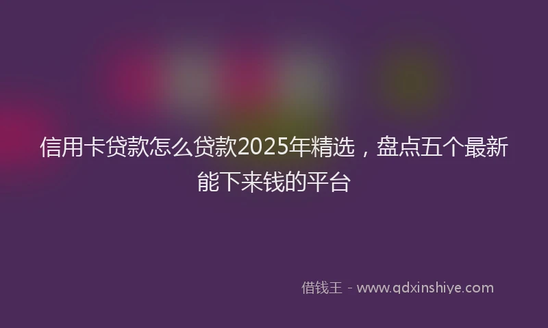 信用卡贷款怎么贷款2025年精选，盘点五个最新能下来钱的平台