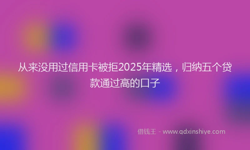 从来没用过信用卡被拒2025年精选，归纳五个贷款通过高的口子