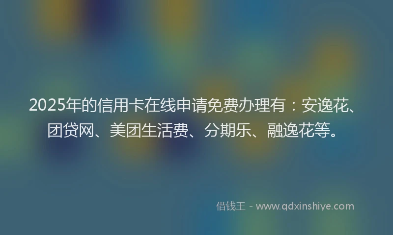 2025年的信用卡在线申请免费办理有：安逸花、团贷网、美团生活费、分期乐、融逸花等。
