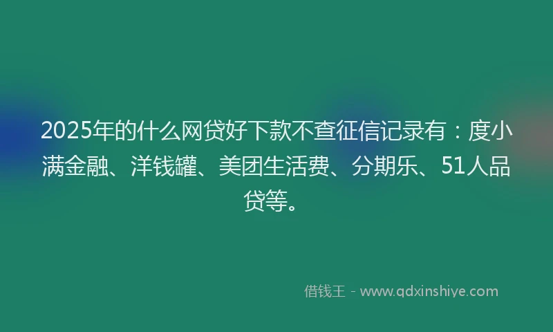 2025年的什么网贷好下款不查征信记录有：度小满金融、洋钱罐、美团生活费、分期乐、51人品贷等。