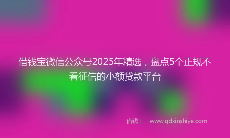 借钱宝微信公众号2025年精选，盘点5个正规不看征信的小额贷款平台