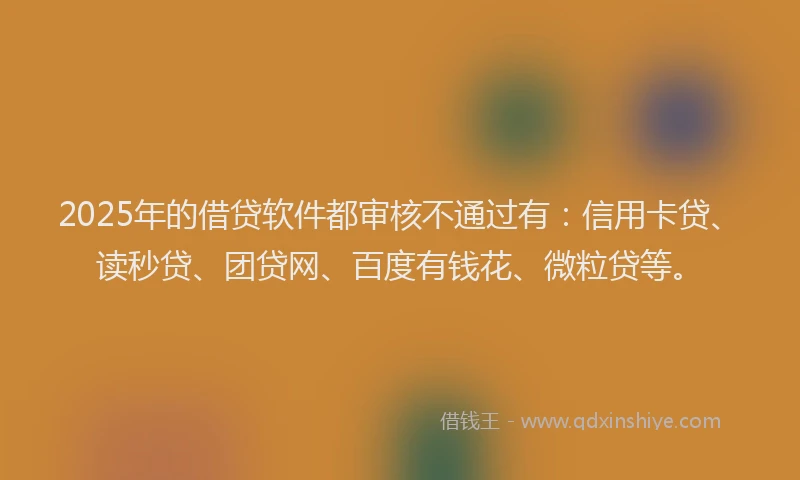2025年的借贷软件都审核不通过有：信用卡贷、读秒贷、团贷网、百度有钱花、微粒贷等。