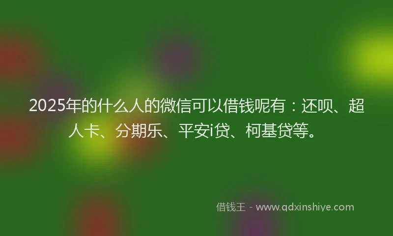 2025年的什么人的微信可以借钱呢有：还呗、超人卡、分期乐、平安i贷、柯基贷等。