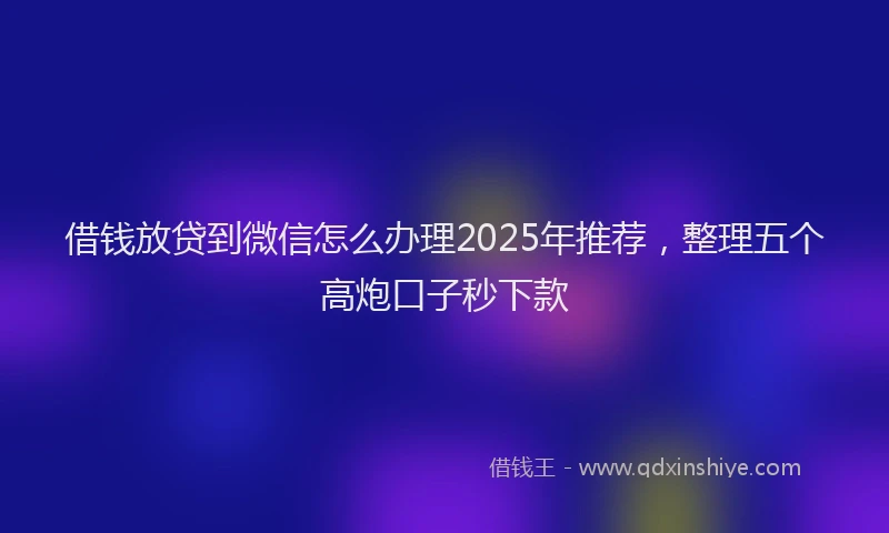 借钱放贷到微信怎么办理2025年推荐，整理五个高炮口子秒下款