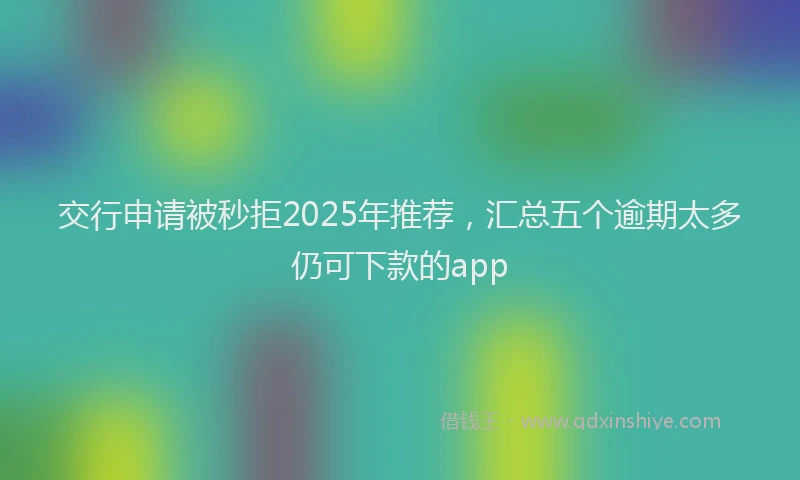 交行申请被秒拒2025年推荐，汇总五个逾期太多仍可下款的app
