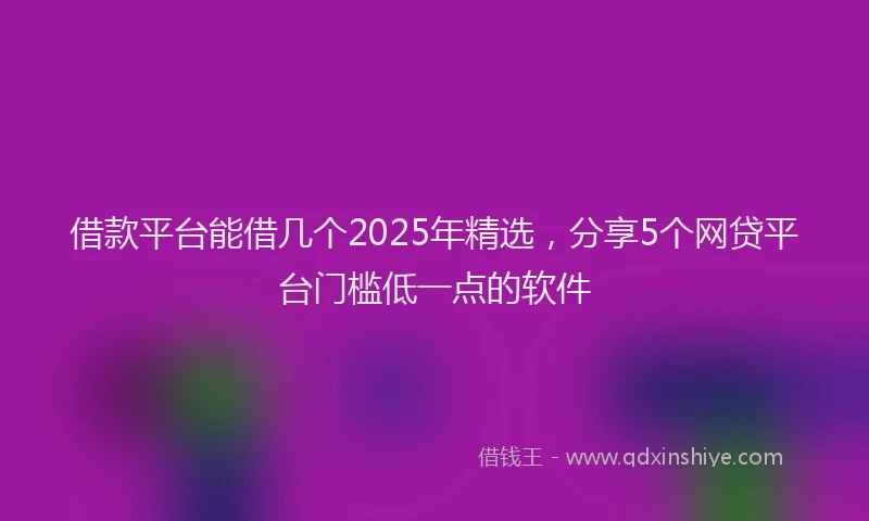 借款平台能借几个2025年精选，分享5个网贷平台门槛低一点的软件