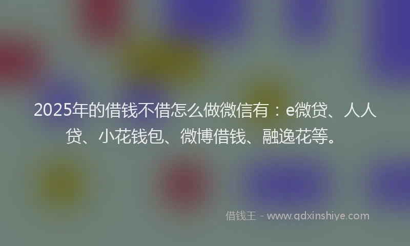 2025年的借钱不借怎么做微信有：e微贷、人人贷、小花钱包、微博借钱、融逸花等。