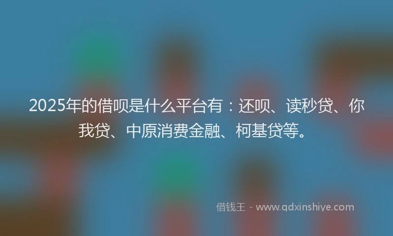 2025年的借呗是什么平台有：还呗、读秒贷、你我贷、中原消费金融、柯基贷等。