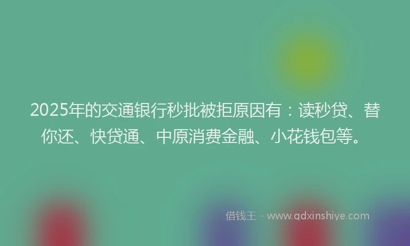 2025年的交通银行秒批被拒原因有：读秒贷、替你还、快贷通、中原消费金融、小花钱包等。