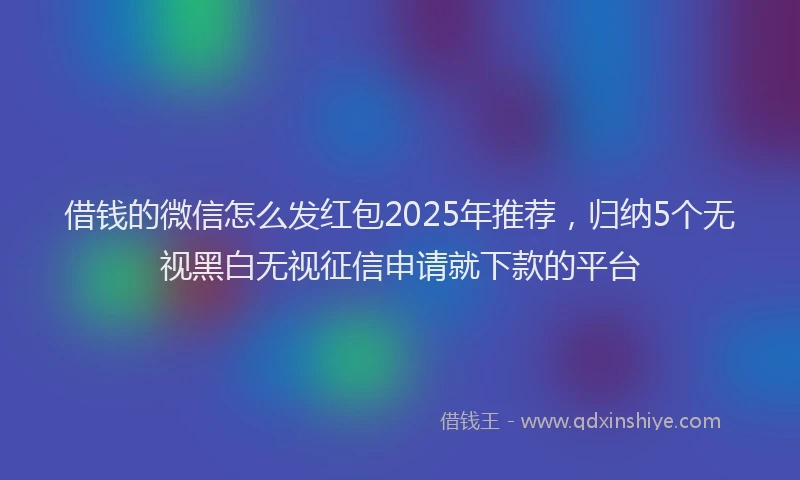 借钱的微信怎么发红包2025年推荐，归纳5个无视黑白无视征信申请就下款的平台