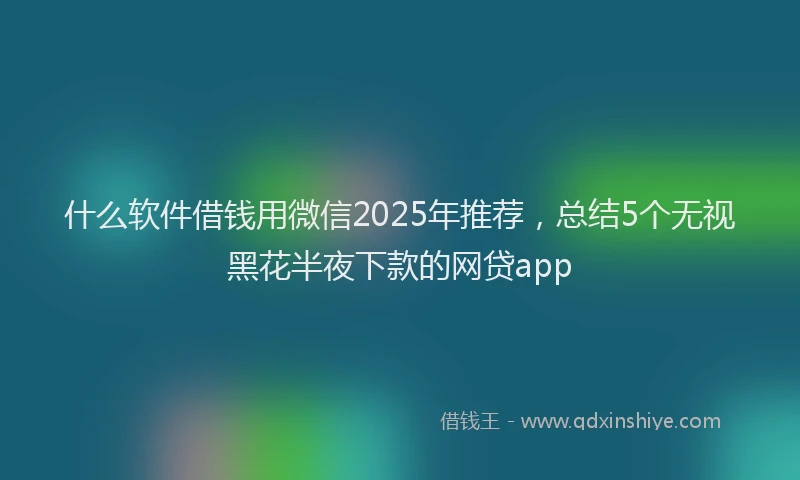 什么软件借钱用微信2025年推荐，总结5个无视黑花半夜下款的网贷app