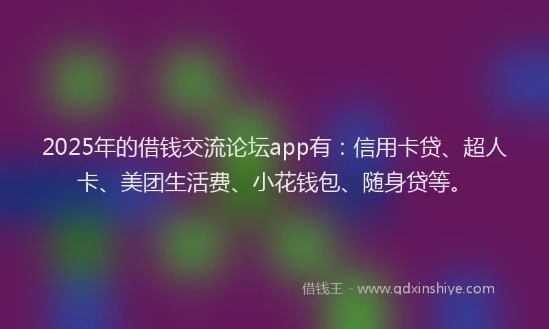 2025年的借钱交流论坛app有：信用卡贷、超人卡、美团生活费、小花钱包、随身贷等。