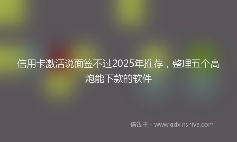 信用卡激活说面签不过2025年推荐，整理五个高炮能下款的软件