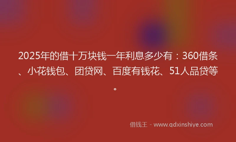 2025年的借十万块钱一年利息多少有：360借条、小花钱包、团贷网、百度有钱花、51人品贷等。