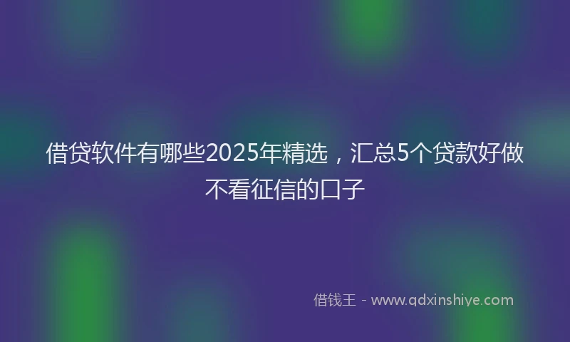 借贷软件有哪些2025年精选，汇总5个贷款好做不看征信的口子