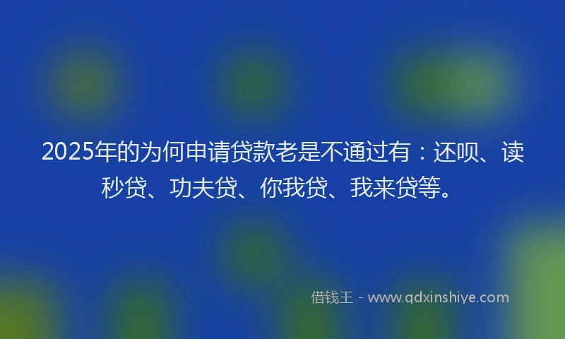2025年的为何申请贷款老是不通过有：还呗、读秒贷、功夫贷、你我贷、我来贷等。