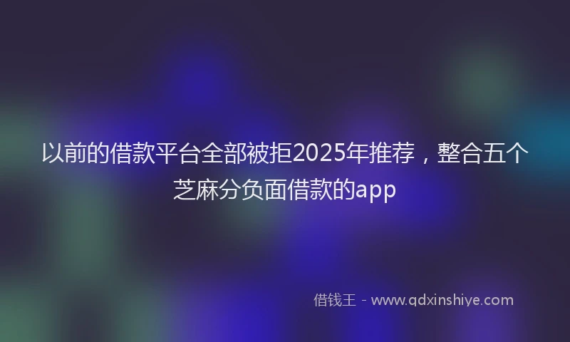 以前的借款平台全部被拒2025年推荐，整合五个芝麻分负面借款的app