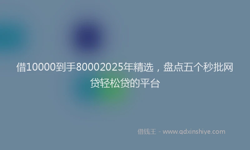 借10000到手80002025年精选，盘点五个秒批网贷轻松贷的平台