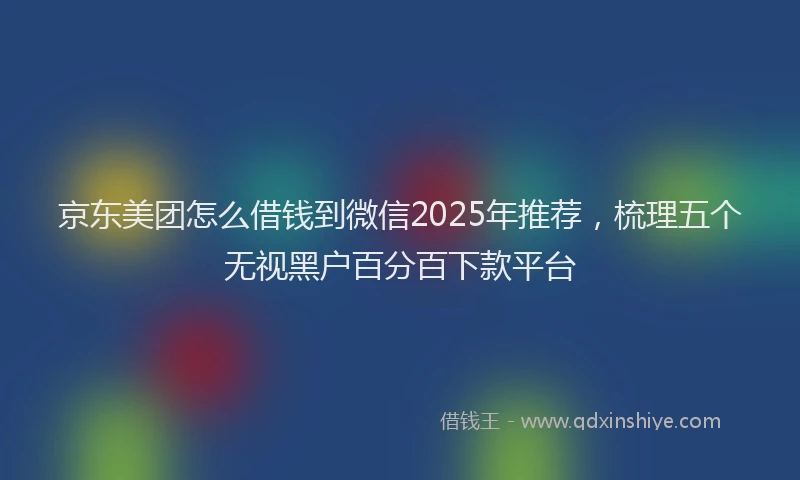 京东美团怎么借钱到微信2025年推荐，梳理五个无视黑户百分百下款平台