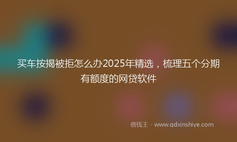 买车按揭被拒怎么办2025年精选，梳理五个分期有额度的网贷软件