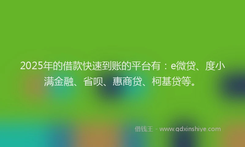 2025年的借款快速到账的平台有：e微贷、度小满金融、省呗、惠商贷、柯基贷等。