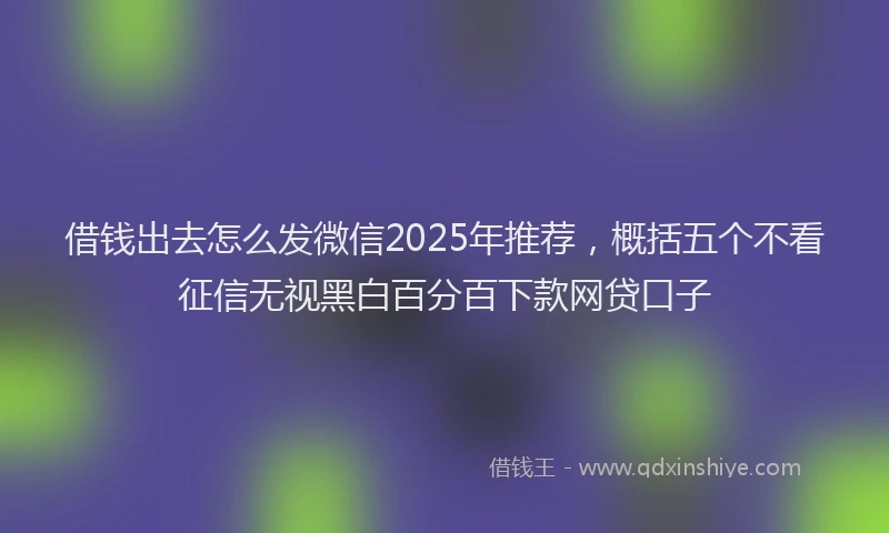 借钱出去怎么发微信2025年推荐，概括五个不看征信无视黑白百分百下款网贷口子