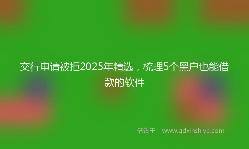 交行申请被拒2025年精选，梳理5个黑户也能借款的软件