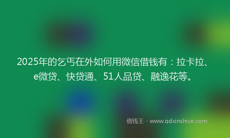 2025年的乞丐在外如何用微信借钱有：拉卡拉、e微贷、快贷通、51人品贷、融逸花等。