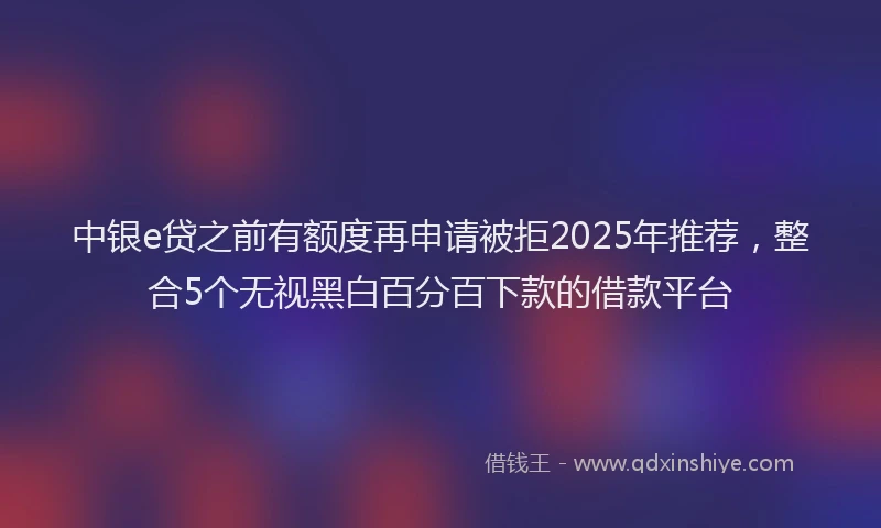 中银e贷之前有额度再申请被拒2025年推荐，整合5个无视黑白百分百下款的借款平台
