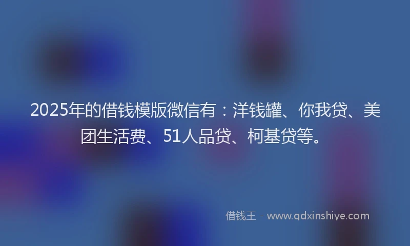 2025年的借钱模版微信有：洋钱罐、你我贷、美团生活费、51人品贷、柯基贷等。