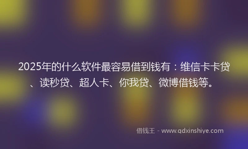 2025年的什么软件最容易借到钱有：维信卡卡贷、读秒贷、超人卡、你我贷、微博借钱等。
