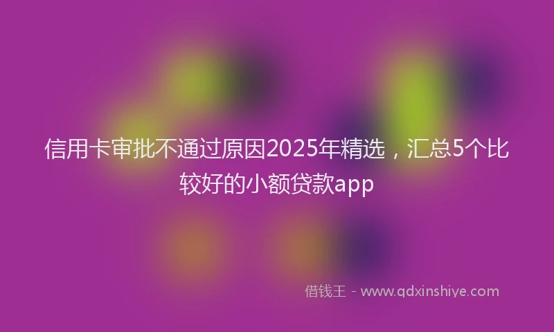 信用卡审批不通过原因2025年精选，汇总5个比较好的小额贷款app