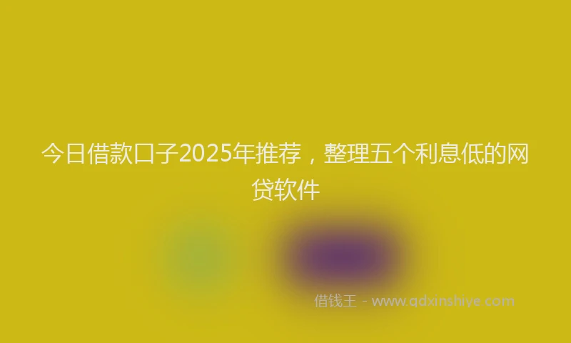 今日借款口子2025年推荐，整理五个利息低的网贷软件