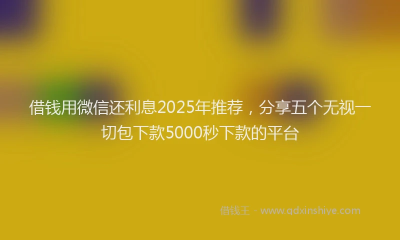 借钱用微信还利息2025年推荐，分享五个无视一切包下款5000秒下款的平台