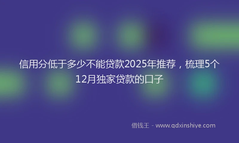 信用分低于多少不能贷款2025年推荐，梳理5个12月独家贷款的口子