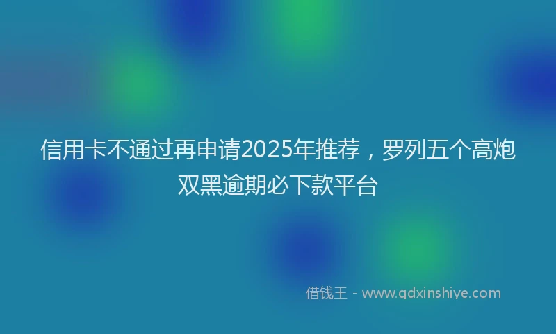 信用卡不通过再申请2025年推荐，罗列五个高炮双黑逾期必下款平台