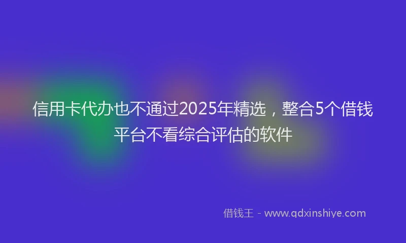 信用卡代办也不通过2025年精选，整合5个借钱平台不看综合评估的软件