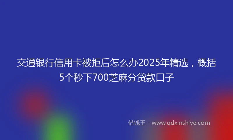 交通银行信用卡被拒后怎么办2025年精选，概括5个秒下700芝麻分贷款口子