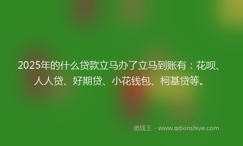 2025年的什么贷款立马办了立马到账有：花呗、人人贷、好期贷、小花钱包、柯基贷等。