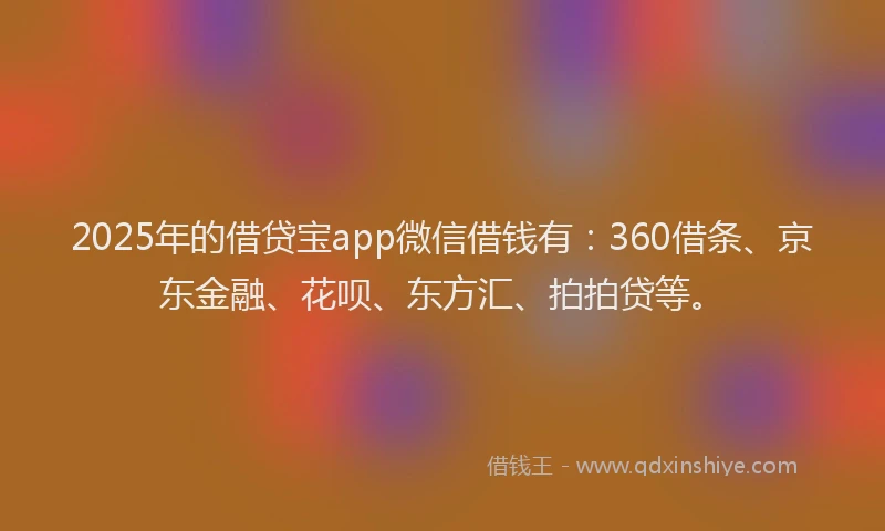 2025年的借贷宝app微信借钱有：360借条、京东金融、花呗、东方汇、拍拍贷等。