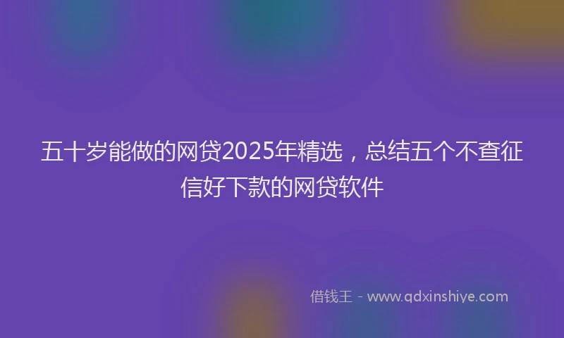 五十岁能做的网贷2025年精选，总结五个不查征信好下款的网贷软件