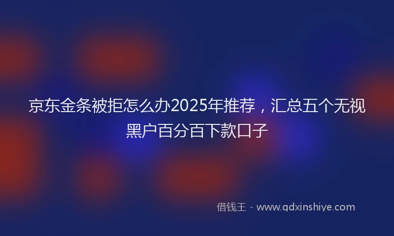 京东金条被拒怎么办2025年推荐，汇总五个无视黑户百分百下款口子