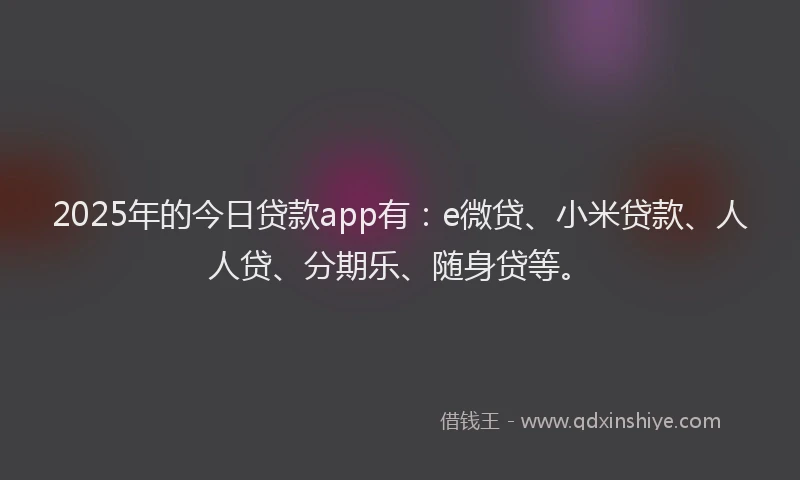 2025年的今日贷款app有：e微贷、小米贷款、人人贷、分期乐、随身贷等。
