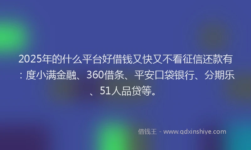2025年的什么平台好借钱又快又不看征信还款有：度小满金融、360借条、平安口袋银行、分期乐、51人品贷等。