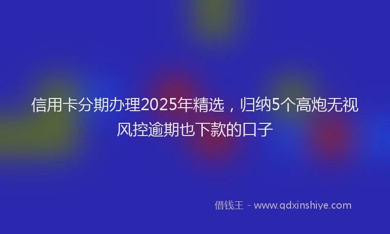 信用卡分期办理2025年精选，归纳5个高炮无视风控逾期也下款的口子