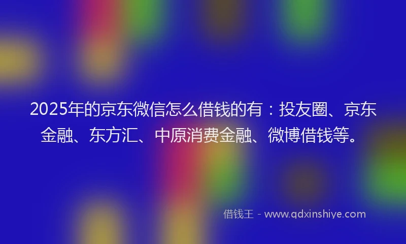 2025年的京东微信怎么借钱的有：投友圈、京东金融、东方汇、中原消费金融、微博借钱等。