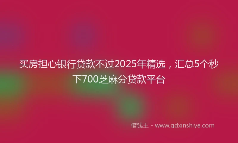 买房担心银行贷款不过2025年精选，汇总5个秒下700芝麻分贷款平台