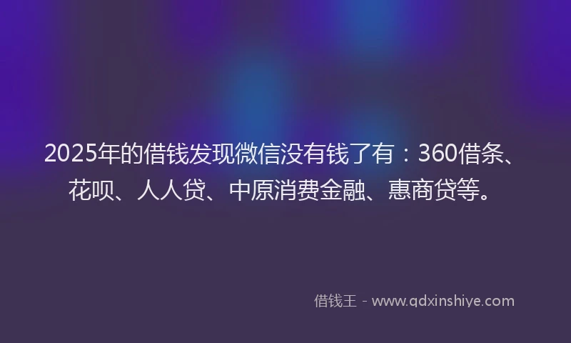 2025年的借钱发现微信没有钱了有：360借条、花呗、人人贷、中原消费金融、惠商贷等。